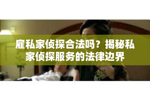 雇私家侦探合法吗？揭秘私家侦探服务的法律边界