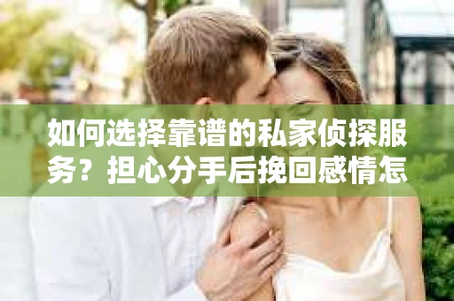 如何选择靠谱的私家侦探服务？担心分手后挽回感情怎么办？
