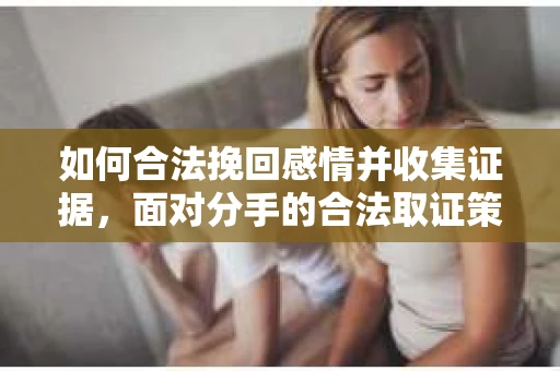 如何合法挽回感情并收集证据,面对分手的合法取证策略 如何合法挽回感情并收集证据,面对分手的合法取证策略