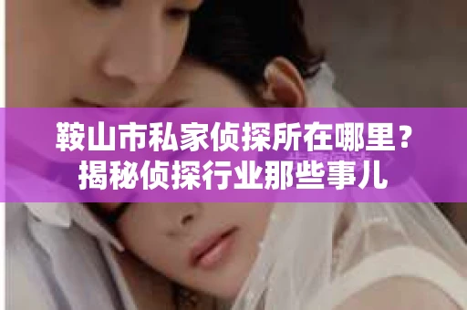 鞍山市私家侦探所在哪里？揭秘侦探行业那些事儿