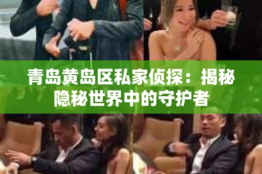 青岛黄岛区私家侦探：揭秘隐秘世界中的守护者