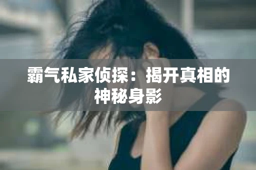 霸气私家侦探：揭开真相的神秘身影