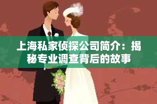 上海私家侦探公司简介：揭秘专业调查背后的故事