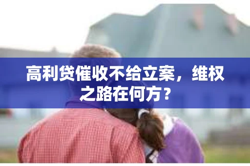 高利贷催收不给立案，维权之路在何方？