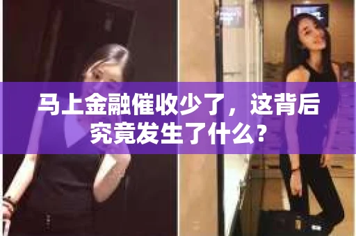 马上金融催收少了，这背后究竟发生了什么？