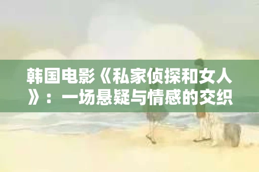 韩国电影《私家侦探和女人》：一场悬疑与情感的交织之旅