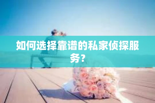 如何选择靠谱的私家侦探服务？