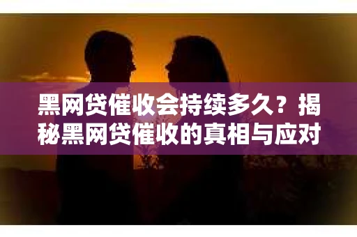 黑网贷催收会持续多久？揭秘黑网贷催收的真相与应对策略
