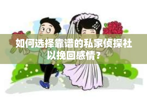 如何选择靠谱的私家侦探社以挽回感情？