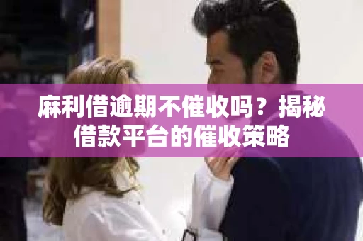 麻利借逾期不催收吗？揭秘借款平台的催收策略