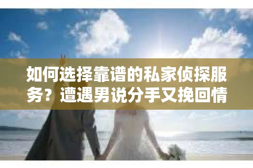 如何选择靠谱的私家侦探服务？遭遇男说分手又挽回情况怎么办？