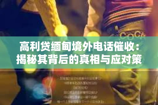 高利贷缅甸境外电话催收：揭秘其背后的真相与应对策略