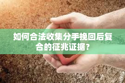 如何合法收集分手挽回后复合的征兆证据？