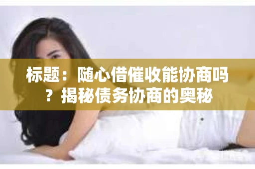 标题：随心借催收能协商吗？揭秘债务协商的奥秘