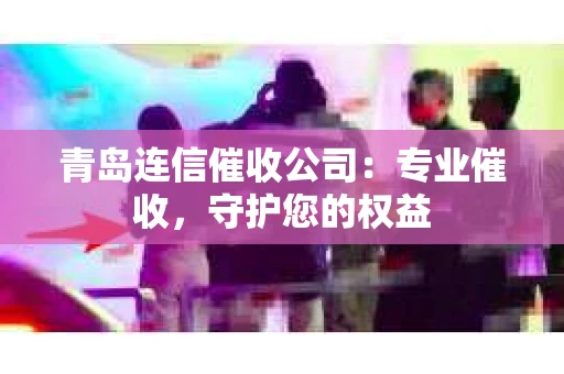 青岛连信催收公司：专业催收，守护您的权益