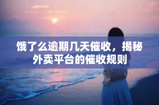 饿了么逾期几天催收，揭秘外卖平台的催收规则