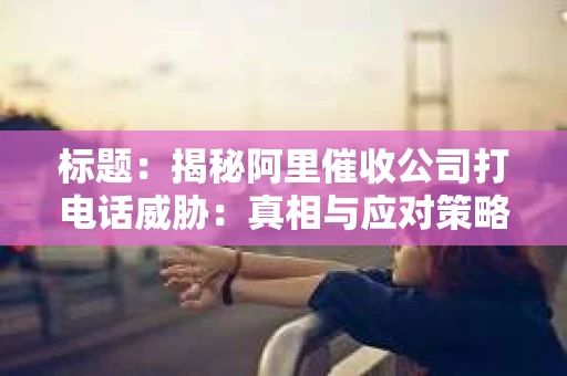 标题：揭秘阿里催收公司打电话威胁：真相与应对策略