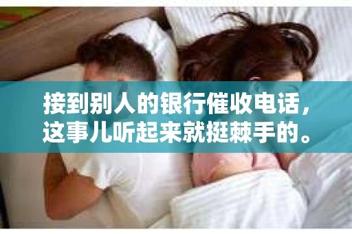 接到别人的银行催收电话，这事儿听起来就挺棘手的。我最近就遇到了这样的事情，所以想和大家聊聊这个话题。首先，你得明白，银行催收电话并不是什么新鲜事儿，但面对这样的电话，我们该如何应对呢？下面，我就从自己的经历出发，和大家分享一下我的看法。