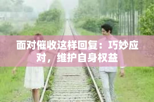 面对催收这样回复：巧妙应对，维护自身权益