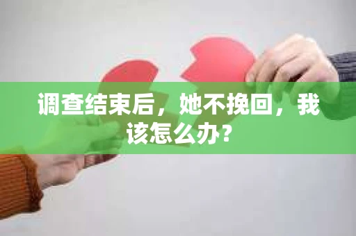 调查结束后，她不挽回，我该怎么办？