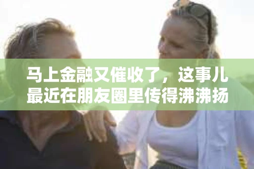 马上金融又催收了，这事儿最近在朋友圈里传得沸沸扬扬。说实话，我也有点好奇，这马上金融到底是怎么回事？催收又是怎么一回事？今天，我就来跟大家聊聊这个话题。
