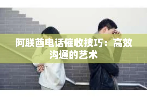 阿联酋电话催收技巧：高效沟通的艺术
