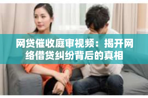 网贷催收庭审视频：揭开网络借贷纠纷背后的真相