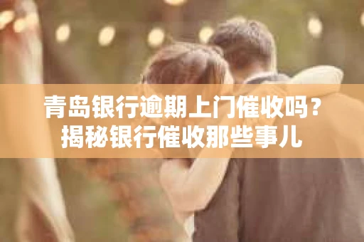 青岛银行逾期上门催收吗？揭秘银行催收那些事儿