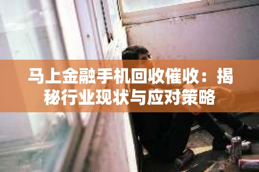 马上金融手机回收催收：揭秘行业现状与应对策略