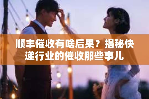 顺丰催收有啥后果？揭秘快递行业的催收那些事儿