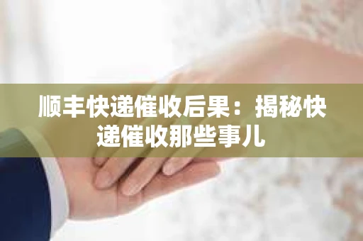 顺丰快递催收后果：揭秘快递催收那些事儿