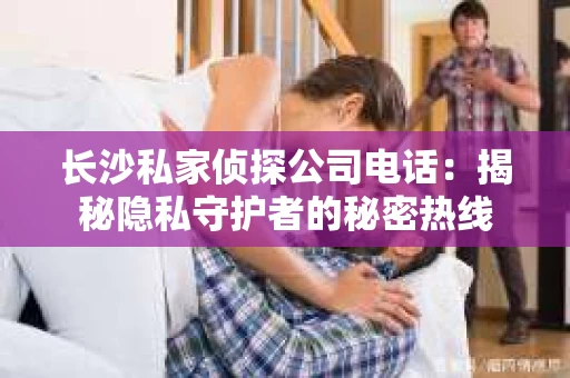 长沙私家侦探公司电话：揭秘隐私守护者的秘密热线