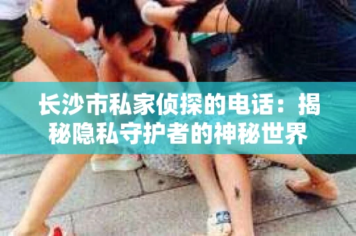 长沙市私家侦探的电话：揭秘隐私守护者的神秘世界