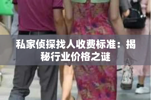 私家侦探找人收费标准：揭秘行业价格之谜