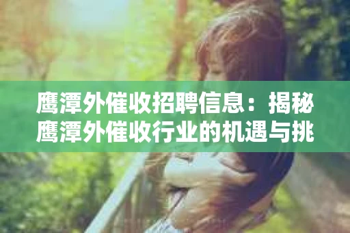 鹰潭外催收招聘信息：揭秘鹰潭外催收行业的机遇与挑战