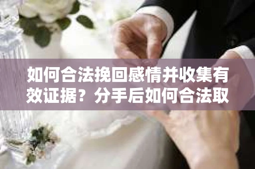如何合法挽回感情并收集有效证据？分手后如何合法取证
