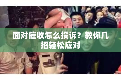 面对催收怎么投诉？教你几招轻松应对