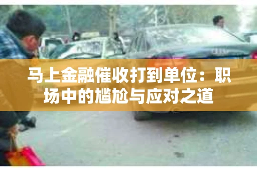 马上金融催收打到单位：职场中的尴尬与应对之道