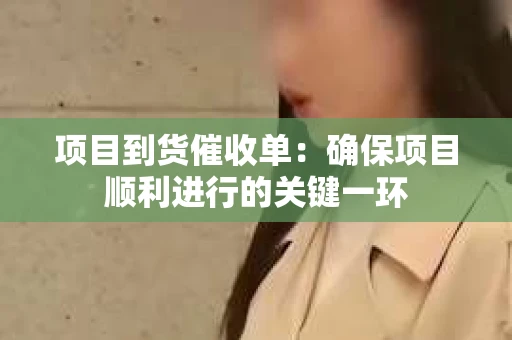 项目到货催收单：确保项目顺利进行的关键一环