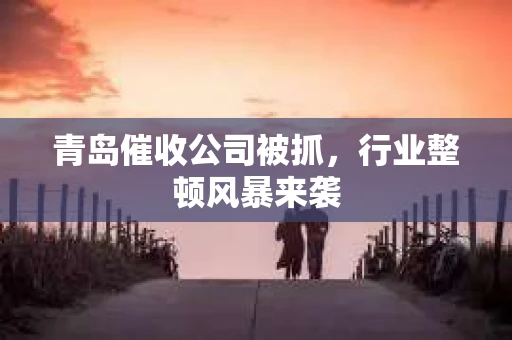 青岛催收公司被抓，行业整顿风暴来袭