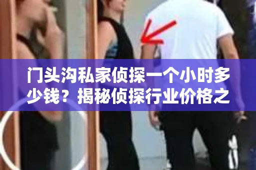 门头沟私家侦探一个小时多少钱？揭秘侦探行业价格之谜