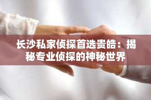 长沙私家侦探首选贵皓：揭秘专业侦探的神秘世界