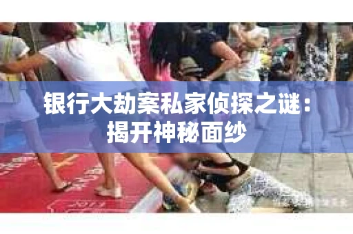 银行大劫案私家侦探之谜：揭开神秘面纱