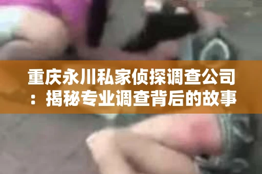 重庆永川私家侦探调查公司：揭秘专业调查背后的故事