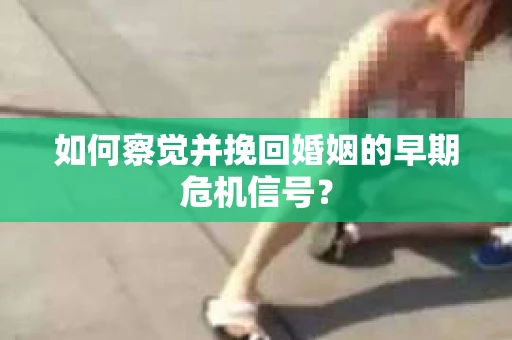 如何察觉并挽回婚姻的早期危机信号？