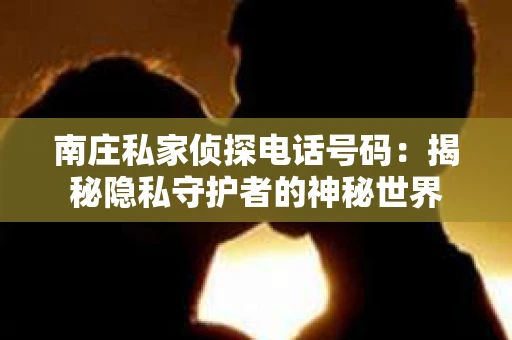 南庄私家侦探电话号码：揭秘隐私守护者的神秘世界