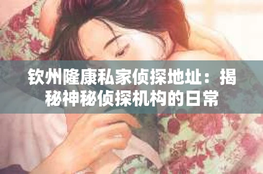 钦州隆康私家侦探地址：揭秘神秘侦探机构的日常