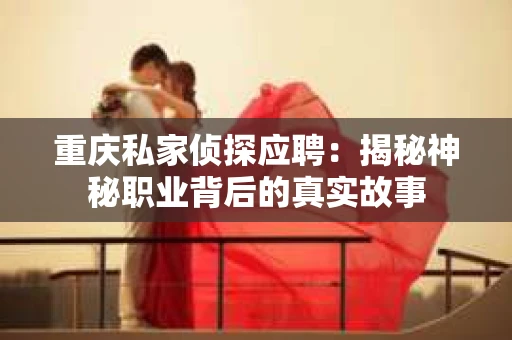 重庆私家侦探应聘：揭秘神秘职业背后的真实故事