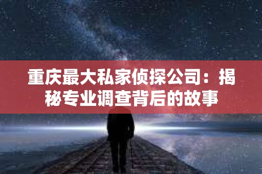 重庆最大私家侦探公司：揭秘专业调查背后的故事