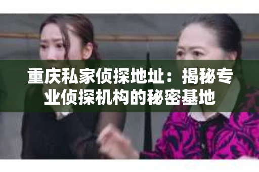 重庆私家侦探地址：揭秘专业侦探机构的秘密基地